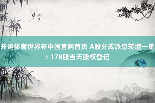 开运体育世界杯中国官网首页 A股分成派息转增一览: 178股当天股权登记