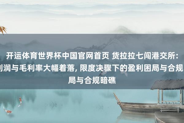 开运体育世界杯中国官网首页 货拉拉七闯港交所: 净利润与毛利率大幅着落, 限度决骤下的盈利困局与合规暗礁