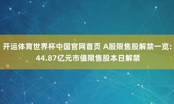 开运体育世界杯中国官网首页 A股限售股解禁一览: 44.87亿元市值限售股本日解禁