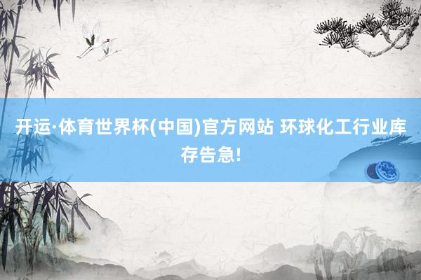 开运·体育世界杯(中国)官方网站 环球化工行业库存告急!