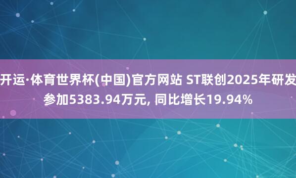 开运·体育世界杯(中国)官方网站 ST联创2025年研发参加5383.94万元, 同比增长19.94%
