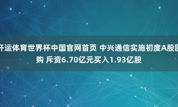开运体育世界杯中国官网首页 中兴通信实施初度A股回购 斥资6.70亿元买入1.93亿股