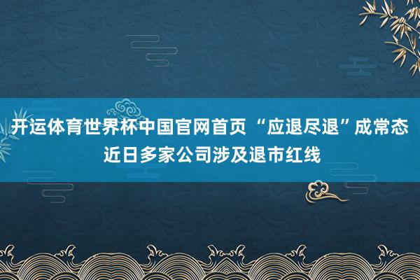 开运体育世界杯中国官网首页 “应退尽退”成常态 近日多家公司涉及退市红线