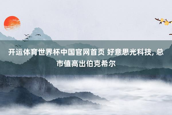 开运体育世界杯中国官网首页 好意思光科技, 总市值高出伯克希尔