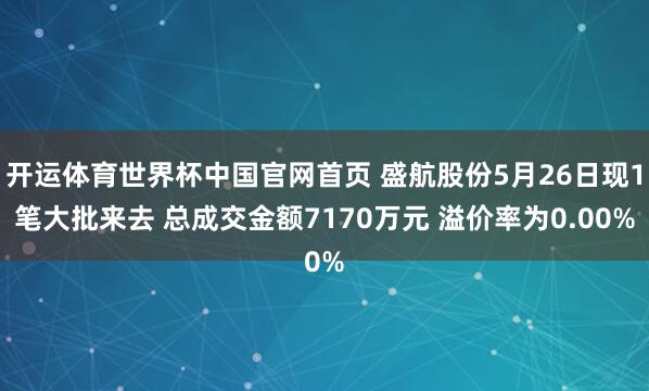 开运体育世界杯中国官网首页 盛航股份5月26日现1笔大批来去 总成交金额7170万元 溢价率为0.00%