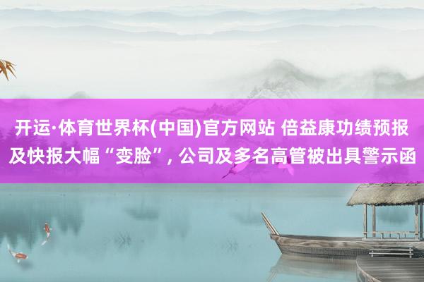 开运·体育世界杯(中国)官方网站 倍益康功绩预报及快报大幅“变脸”, 公司及多名高管被出具警示函