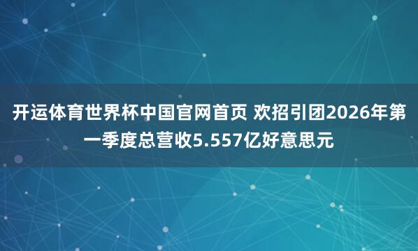 开运体育世界杯中国官网首页 欢招引团2026年第一季度总营收5.557亿好意思元