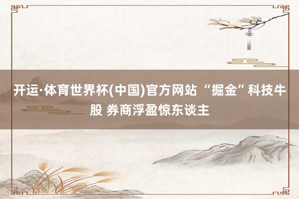 开运·体育世界杯(中国)官方网站 “掘金”科技牛股 券商浮盈惊东谈主