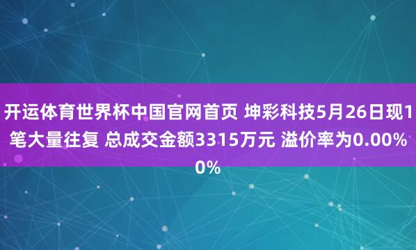 开运体育世界杯中国官网首页 坤彩科技5月26日现1笔大量往复 总成交金额3315万元 溢价率为0.00%