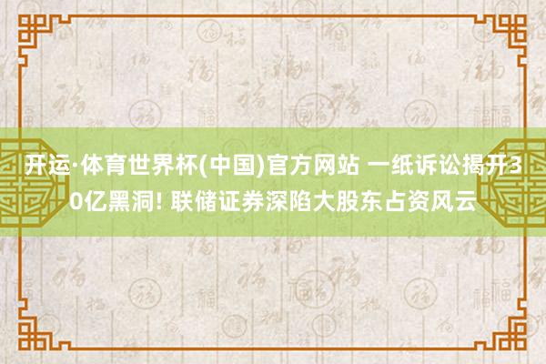 开运·体育世界杯(中国)官方网站 一纸诉讼揭开30亿黑洞! 联储证券深陷大股东占资风云
