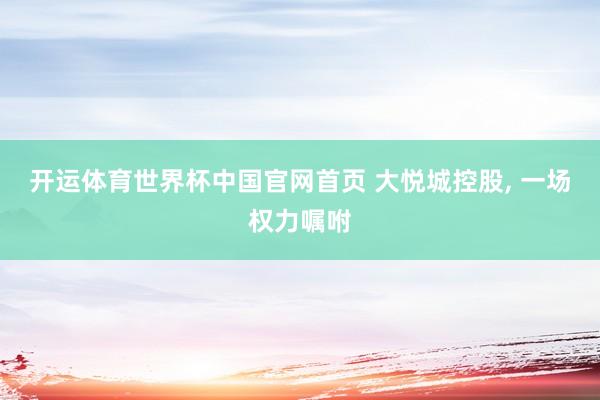 开运体育世界杯中国官网首页 大悦城控股, 一场权力嘱咐