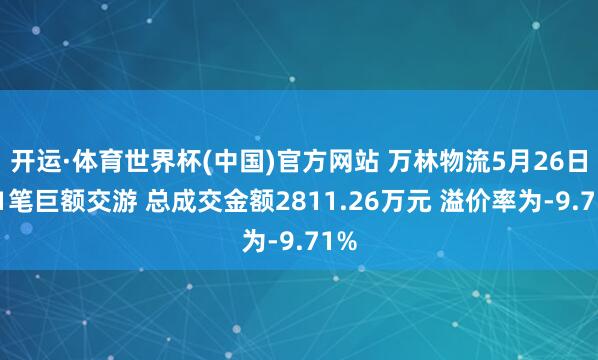 开运·体育世界杯(中国)官方网站 万林物流5月26日现1笔巨额交游 总成交金额2811.26万元 溢价率为-9.71%