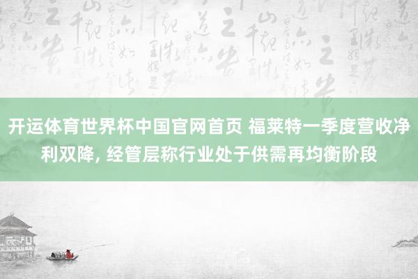 开运体育世界杯中国官网首页 福莱特一季度营收净利双降, 经管层称行业处于供需再均衡阶段