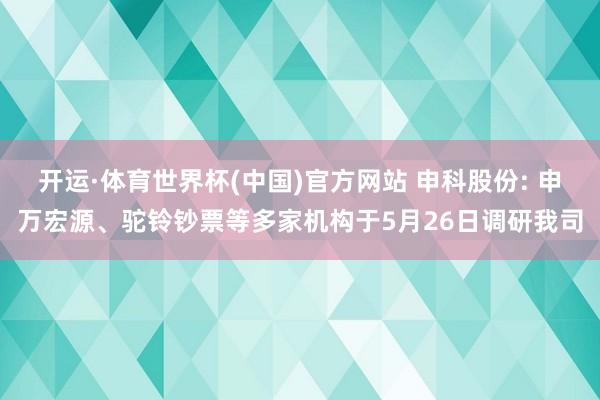 开运·体育世界杯(中国)官方网站 申科股份: 申万宏源、驼铃钞票等多家机构于5月26日调研我司