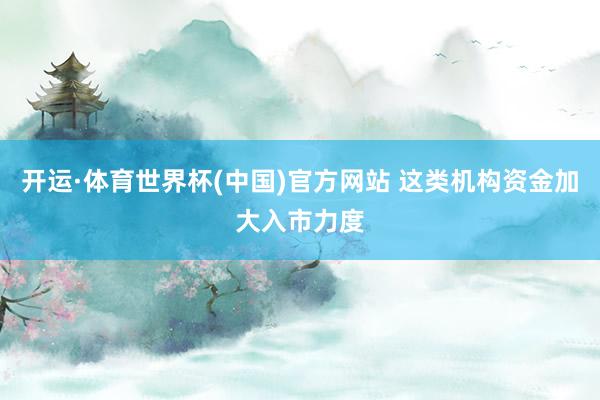开运·体育世界杯(中国)官方网站 这类机构资金加大入市力度