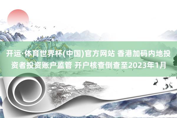 开运·体育世界杯(中国)官方网站 香港加码内地投资者投资账户监管 开户核查倒查至2023年1月