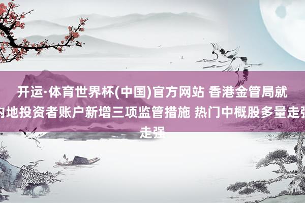 开运·体育世界杯(中国)官方网站 香港金管局就内地投资者账户新增三项监管措施 热门中概股多量走强