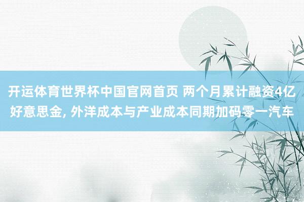 开运体育世界杯中国官网首页 两个月累计融资4亿好意思金, 外洋成本与产业成本同期加码零一汽车