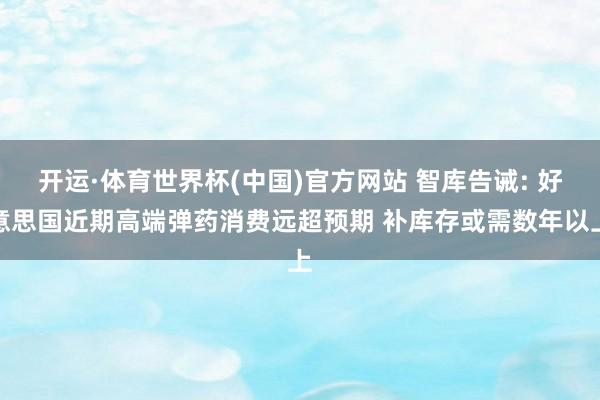 开运·体育世界杯(中国)官方网站 智库告诫: 好意思国近期高端弹药消费远超预期 补库存或需数年以上