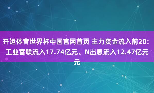 开运体育世界杯中国官网首页 主力资金流入前20: 工业富联流入17.74亿元、N出息流入12.47亿元