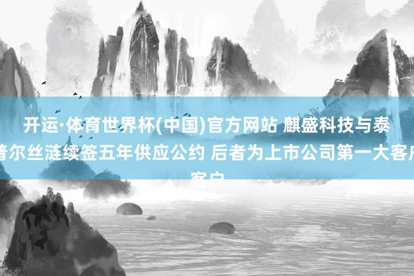 开运·体育世界杯(中国)官方网站 麒盛科技与泰普尔丝涟续签五年供应公约 后者为上市公司第一大客户