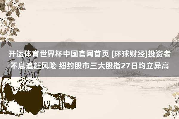 开运体育世界杯中国官网首页 [环球财经]投资者不息追赶风险 纽约股市三大股指27日均立异高