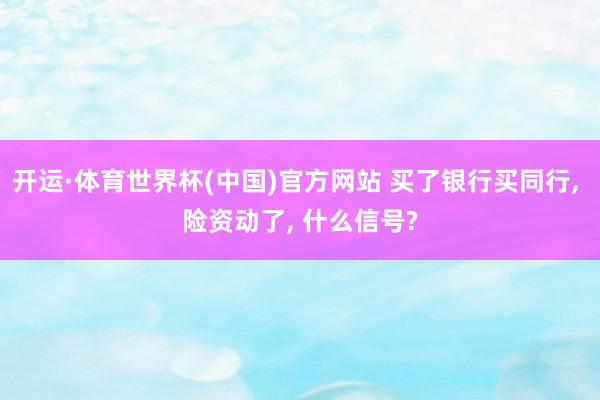 开运·体育世界杯(中国)官方网站 买了银行买同行, 险资动了, 什么信号?