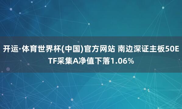 开运·体育世界杯(中国)官方网站 南边深证主板50ETF采集A净值下落1.06%