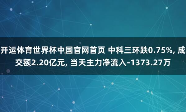 开运体育世界杯中国官网首页 中科三环跌0.75%, 成交额2.20亿元, 当天主力净流入-1373.27万