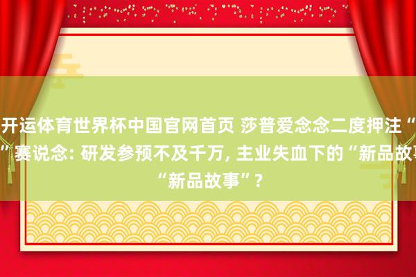 开运体育世界杯中国官网首页 莎普爱念念二度押注“壮阳”赛说念: 研发参预不及千万, 主业失血下的“新品故事”?