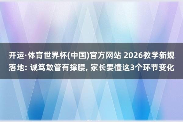 开运·体育世界杯(中国)官方网站 2026教学新规落地: 诚笃敢管有撑腰, 家长要懂这3个环节变化