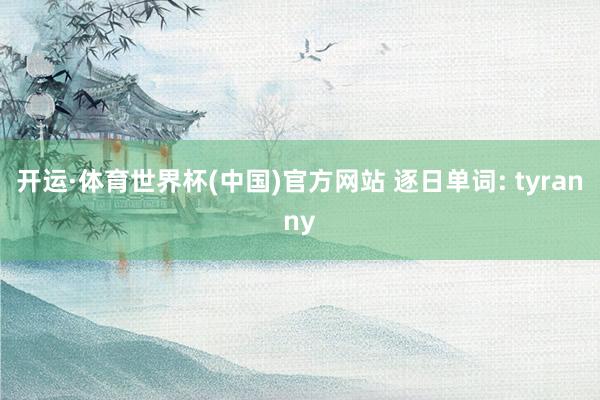 开运·体育世界杯(中国)官方网站 逐日单词: tyranny
