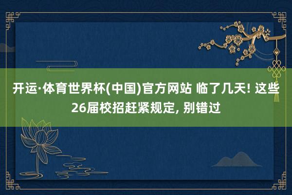开运·体育世界杯(中国)官方网站 临了几天! 这些26届校招赶紧规定, 别错过