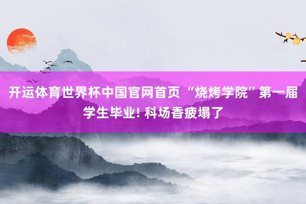 开运体育世界杯中国官网首页 “烧烤学院”第一届学生毕业! 科场香疲塌了