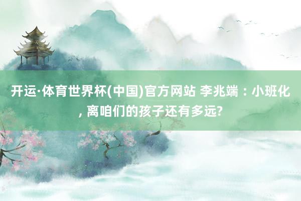 开运·体育世界杯(中国)官方网站 李兆端 : 小班化, 离咱们的孩子还有多远?