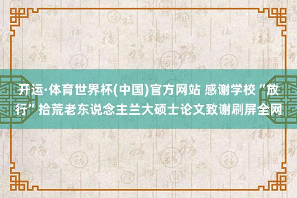 开运·体育世界杯(中国)官方网站 感谢学校“放行”拾荒老东说念主兰大硕士论文致谢刷屏全网