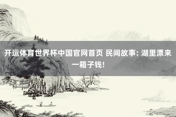 开运体育世界杯中国官网首页 民间故事: 湖里漂来一箱子钱!