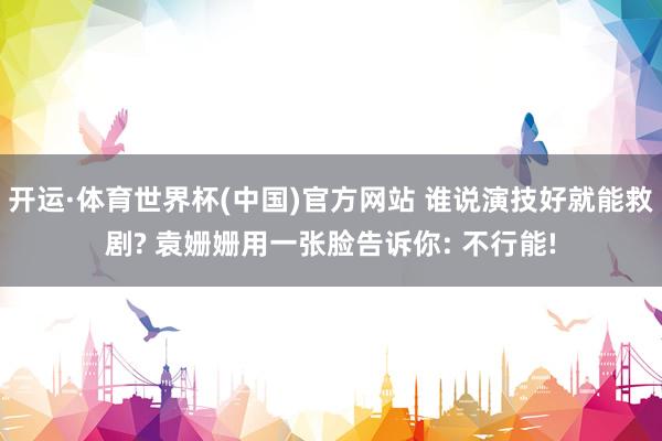 开运·体育世界杯(中国)官方网站 谁说演技好就能救剧? 袁姗姗用一张脸告诉你: 不行能!