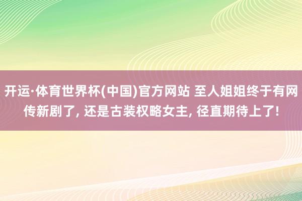开运·体育世界杯(中国)官方网站 至人姐姐终于有网传新剧了, 还是古装权略女主, 径直期待上了!