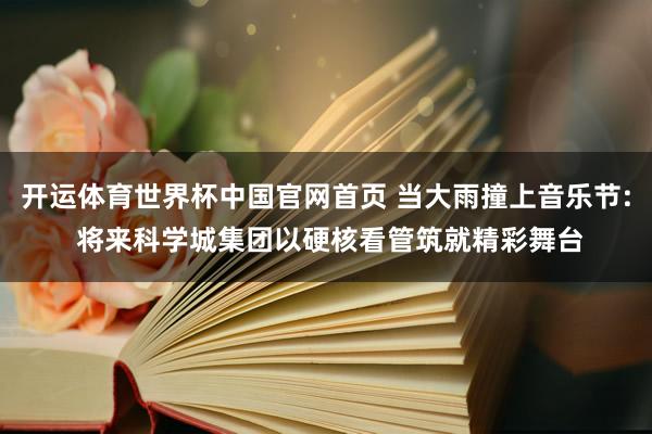开运体育世界杯中国官网首页 当大雨撞上音乐节: 将来科学城集团以硬核看管筑就精彩舞台
