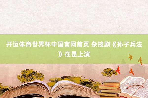 开运体育世界杯中国官网首页 杂技剧《孙子兵法》在昆上演