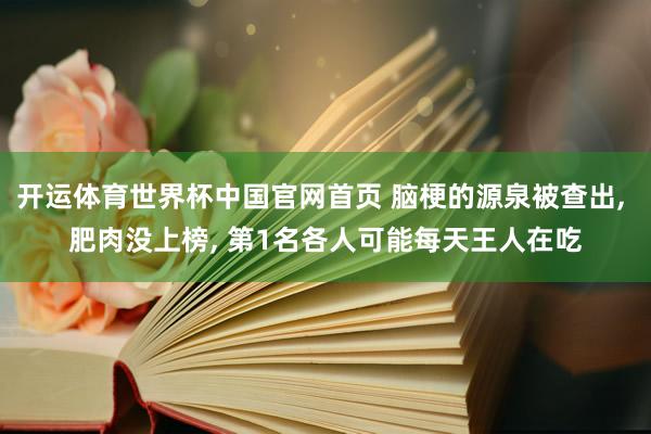 开运体育世界杯中国官网首页 脑梗的源泉被查出, 肥肉没上榜, 第1名各人可能每天王人在吃