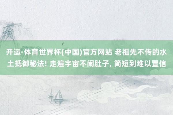 开运·体育世界杯(中国)官方网站 老祖先不传的水土抵御秘法! 走遍宇宙不闹肚子, 简短到难以置信