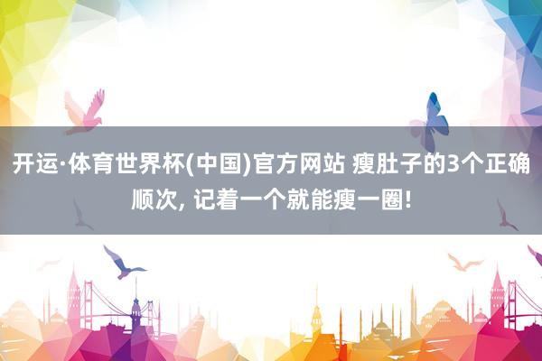 开运·体育世界杯(中国)官方网站 瘦肚子的3个正确顺次, 记着一个就能瘦一圈!
