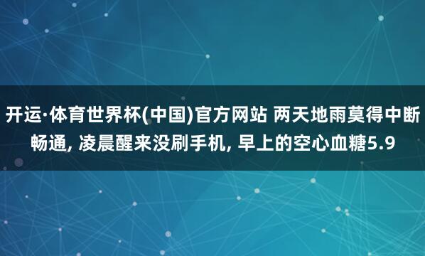 开运·体育世界杯(中国)官方网站 两天地雨莫得中断畅通, 凌晨醒来没刷手机, 早上的空心血糖5.9