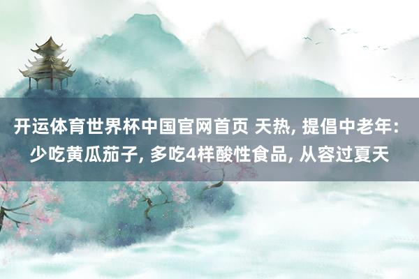 开运体育世界杯中国官网首页 天热, 提倡中老年: 少吃黄瓜茄子, 多吃4样酸性食品, 从容过夏天