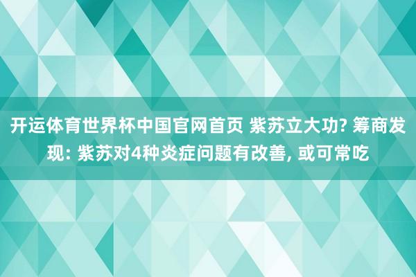 开运体育世界杯中国官网首页 紫苏立大功? 筹商发现: 紫苏对4种炎症问题有改善, 或可常吃