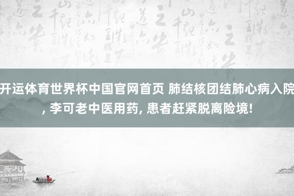 开运体育世界杯中国官网首页 肺结核团结肺心病入院, 李可老中医用药, 患者赶紧脱离险境!