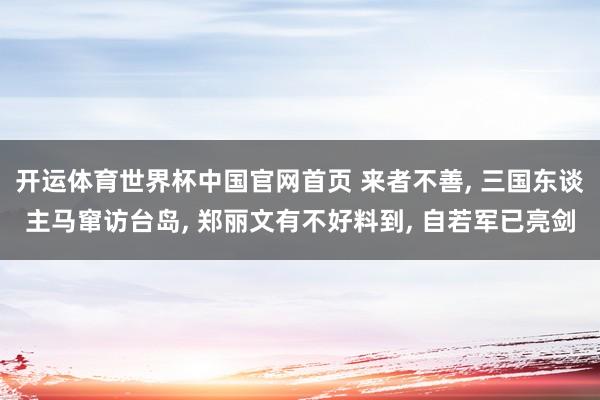 开运体育世界杯中国官网首页 来者不善, 三国东谈主马窜访台岛, 郑丽文有不好料到, 自若军已亮剑