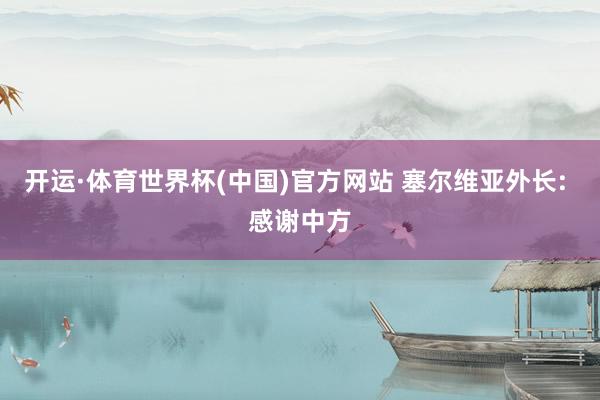 开运·体育世界杯(中国)官方网站 塞尔维亚外长: 感谢中方